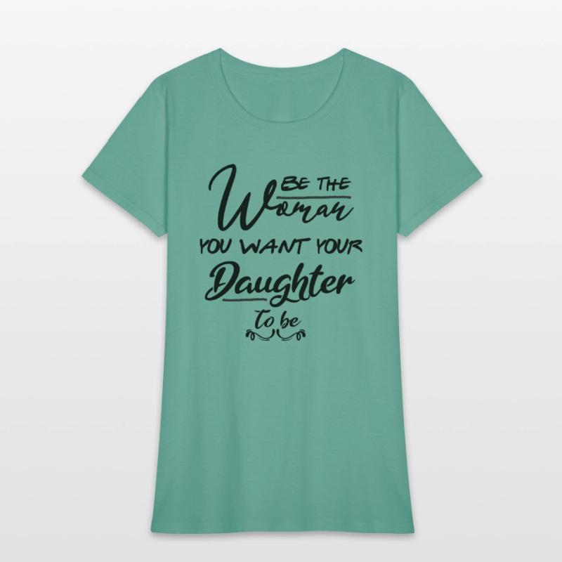 Be the woman you want your daughter to be