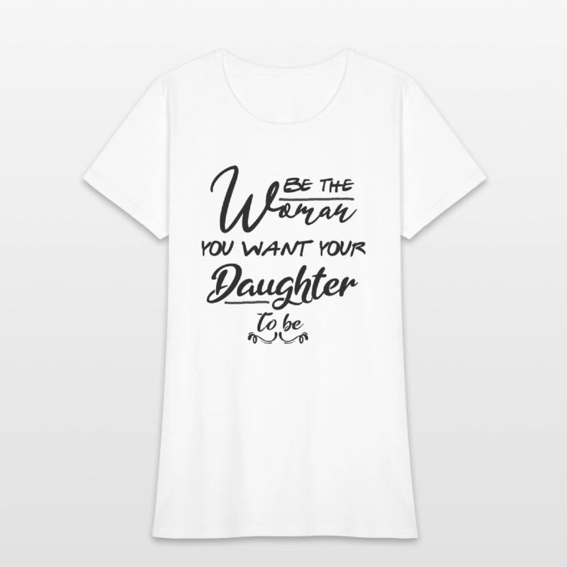 Be the woman you want your daughter to be